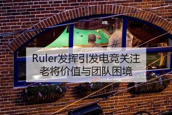 Ruler发挥引发电竞关注 老将价值与团队困境