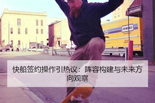 快船签约操作引热议：阵容构建与未来方向观察