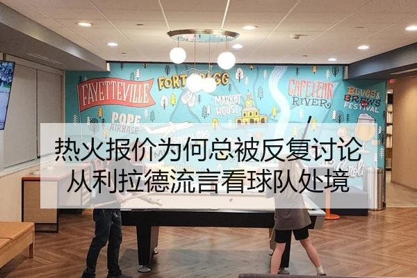 热火报价为何总被反复讨论 从利拉德流言看球队处境