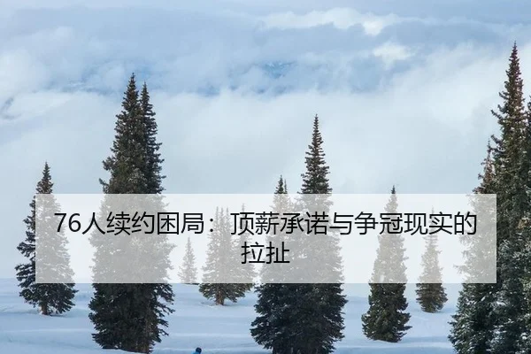 76人续约困局：顶薪承诺与争冠现实的拉扯